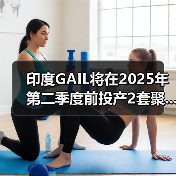 印度GAIL将在2025年第二季度前投产2套聚...（图4）