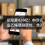 总投资420亿!中沙古雷乙烯项目获批,含27万...(图4) 总投资420亿!中沙古雷乙烯项目获批,含27万...(图4)