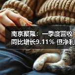 南京聚隆：一季度营收同比增长9.11% 但净利...（图3）