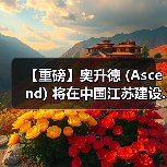 【重磅】奥升德 (Ascend) 将在中国江苏建设...(图4) 【重磅】奥升德 (Ascend) 将在中国江苏建设...(图4)