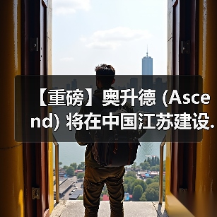 【重磅】奥升德 (Ascend) 将在中国江苏建设...(图2) 【重磅】奥升德 (Ascend) 将在中国江苏建设...(图2)