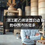 湛江聚乙烯装置启动 服务中国市场需求（图4）