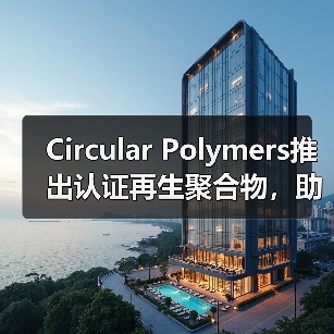 Circular Polymers推出认证再生聚合物,助力环保材料升级(图2) Circular Polymers推出认证再生聚合物,助力环保材料升级(图2)