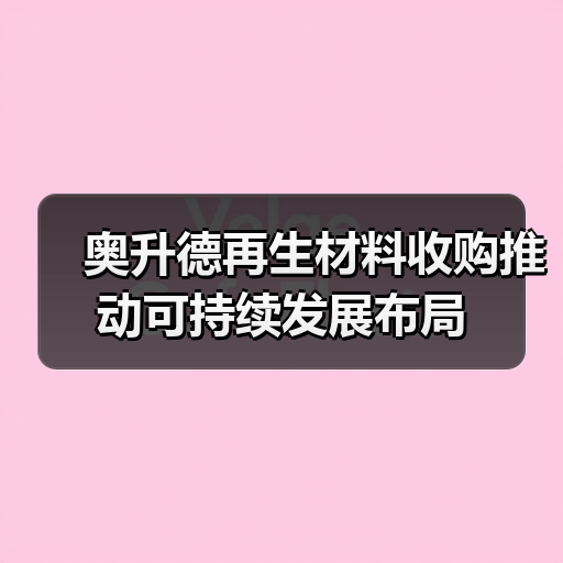 奥升德再生材料收购推动可持续发展布局(图4) 奥升德再生材料收购推动可持续发展布局(图4)