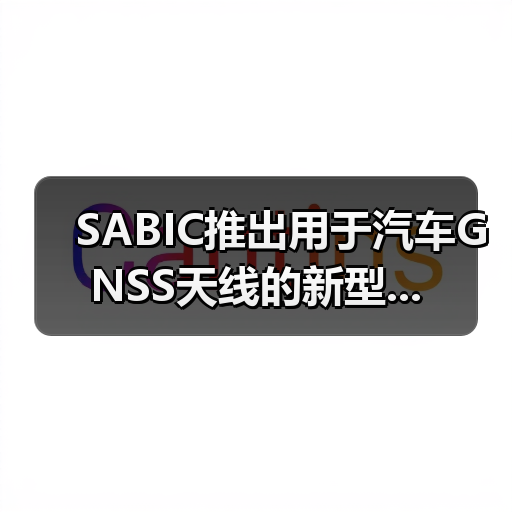 SABIC推出用于汽车GNSS天线的新型...(图3) SABIC推出用于汽车GNSS天线的新型...(图3)