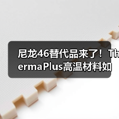 尼龙46替代品来了!ThermaPlus高温材料如何实现高性能与环保双赢?(图4) 尼龙46替代品来了!ThermaPlus高温材料如何实现高性能与环保双赢?(图4)